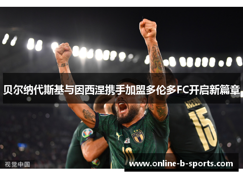 贝尔纳代斯基与因西涅携手加盟多伦多FC开启新篇章 贝尔纳代斯基与因西涅携手加盟多伦多FC开启新篇章