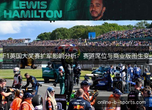 F1英国大奖赛扩军影响分析：赛道席位与商业版图生变